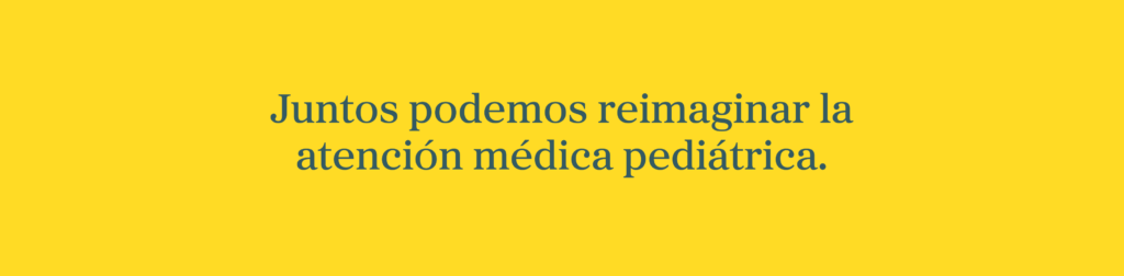 Juntos podemos reimaginar la atención médica pediátrica.